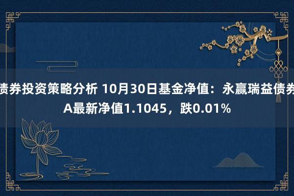 债券投资策略分析 10月30日基金净值：永赢瑞益债券A最新净值1.1045，跌0.01%