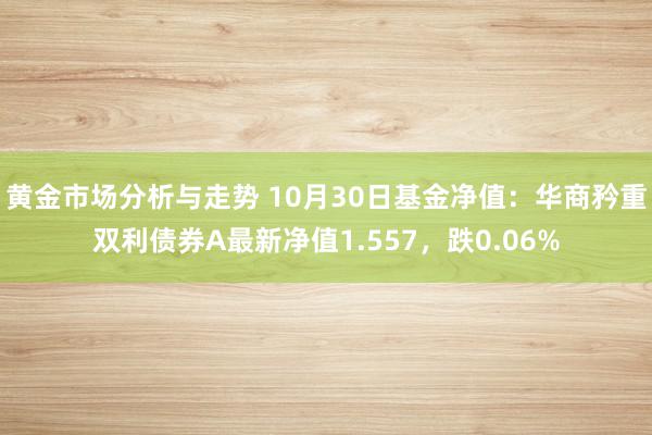 黄金市场分析与走势 10月30日基金净值：华商矜重双利债券A最新净值1.557，跌0.06%