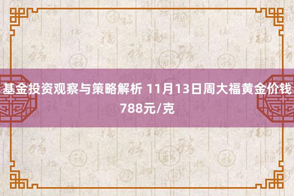 基金投资观察与策略解析 11月13日周大福黄金价钱788元/克