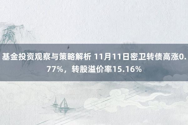 基金投资观察与策略解析 11月11日密卫转债高涨0.77%，转股溢价率15.16%