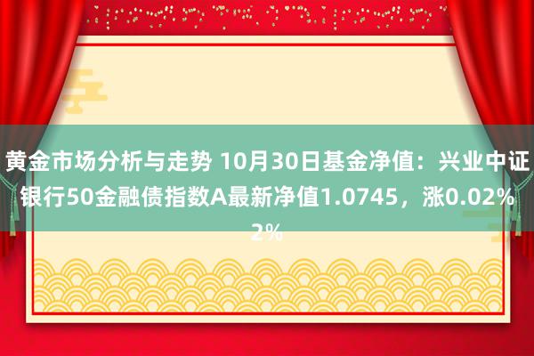 黄金市场分析与走势 10月30日基金净值：兴业中证银行50金融债指数A最新净值1.0745，涨0.02%