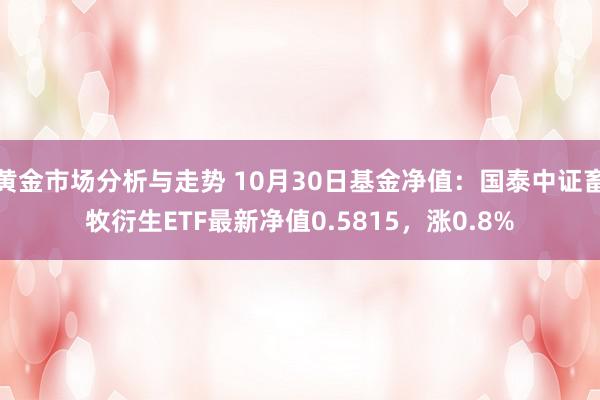 黄金市场分析与走势 10月30日基金净值：国泰中证畜牧衍生ETF最新净值0.5815，涨0.8%