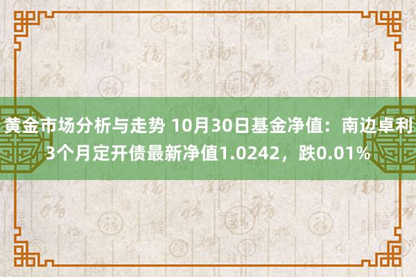 黄金市场分析与走势 10月30日基金净值：南边卓利3个月定开债最新净值1.0242，跌0.01%