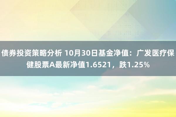 债券投资策略分析 10月30日基金净值：广发医疗保健股票A最新净值1.6521，跌1.25%