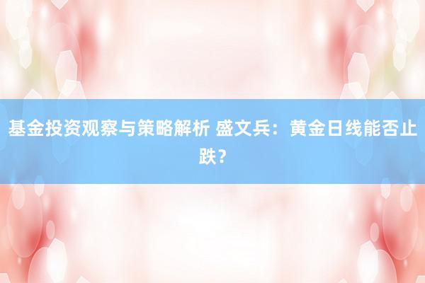 基金投资观察与策略解析 盛文兵：黄金日线能否止跌？