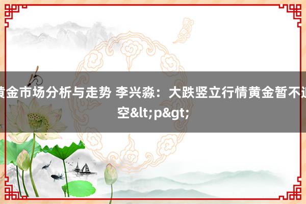 黄金市场分析与走势 李兴淼：大跌竖立行情黄金暂不追空<p>