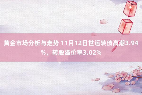 黄金市场分析与走势 11月12日世运转债高潮3.94%，转股溢价率3.02%