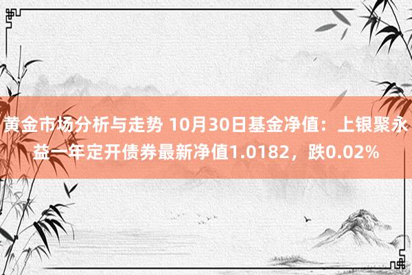 黄金市场分析与走势 10月30日基金净值：上银聚永益一年定开债券最新净值1.0182，跌0.02%