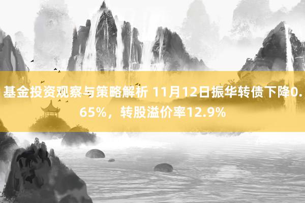 基金投资观察与策略解析 11月12日振华转债下降0.65%，转股溢价率12.9%