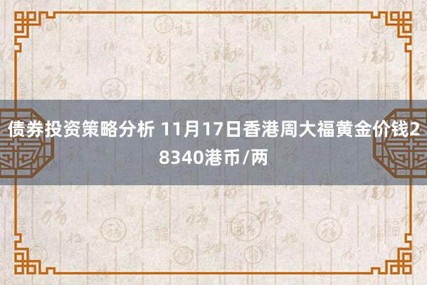 债券投资策略分析 11月17日香港周大福黄金价钱28340港币/两