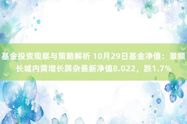 基金投资观察与策略解析 10月29日基金净值：景顺长城内需增长羼杂最新净值8.022，跌1.7%