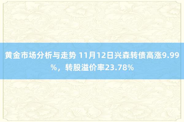 黄金市场分析与走势 11月12日兴森转债高涨9.99%，转股溢价率23.78%