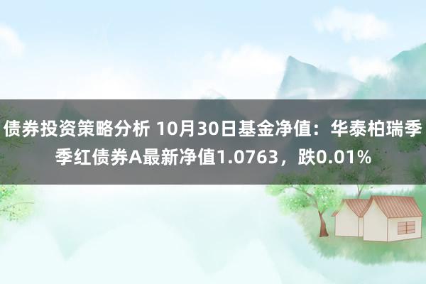 债券投资策略分析 10月30日基金净值：华泰柏瑞季季红债券A最新净值1.0763，跌0.01%