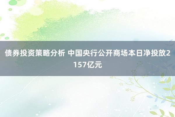 债券投资策略分析 中国央行公开商场本日净投放2157亿元