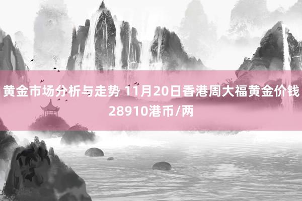 黄金市场分析与走势 11月20日香港周大福黄金价钱28910港币/两