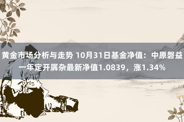 黄金市场分析与走势 10月31日基金净值：中原磐益一年定开羼杂最新净值1.0839，涨1.34%