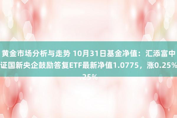 黄金市场分析与走势 10月31日基金净值：汇添富中证国新央企鼓励答复ETF最新净值1.0775，涨0.25%