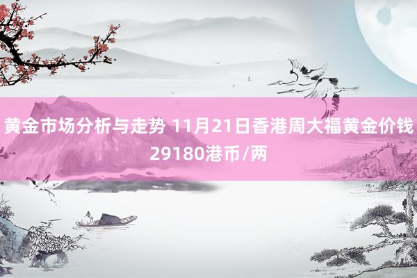 黄金市场分析与走势 11月21日香港周大福黄金价钱29180港币/两