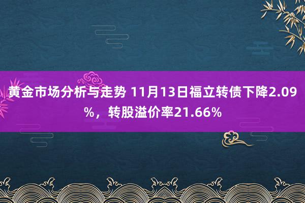 黄金市场分析与走势 11月13日福立转债下降2.09%，转股溢价率21.66%