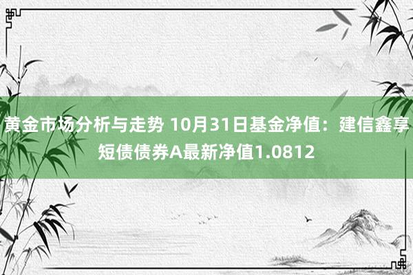 黄金市场分析与走势 10月31日基金净值：建信鑫享短债债券A最新净值1.0812