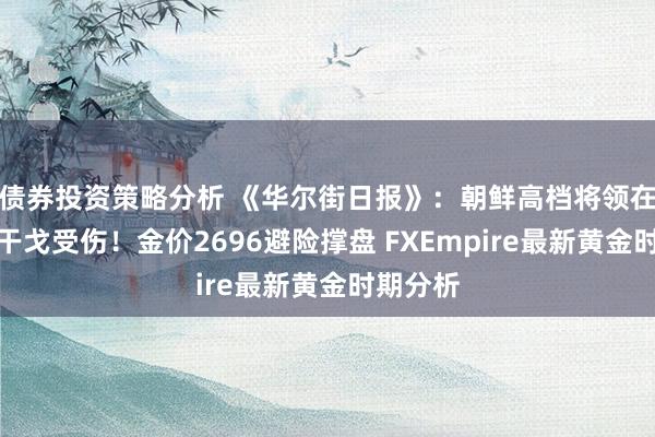 债券投资策略分析 《华尔街日报》：朝鲜高档将领在乌克兰干戈受伤！金价2696避险撑盘 FXEmpire最新黄金时期分析