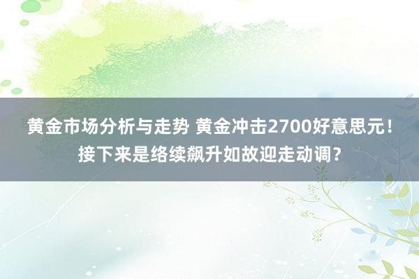 黄金市场分析与走势 黄金冲击2700好意思元！接下来是络续飙升如故迎走动调？