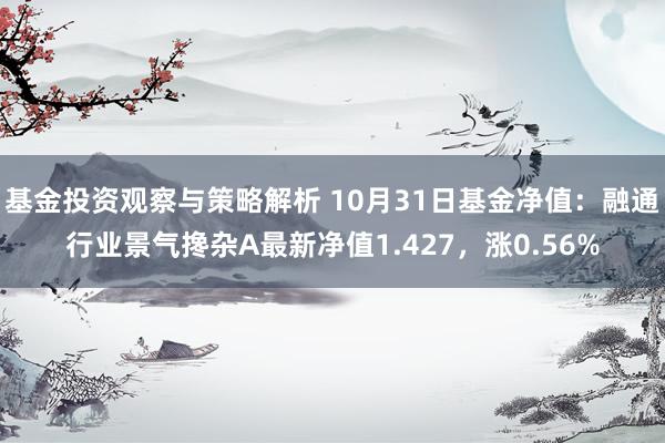 基金投资观察与策略解析 10月31日基金净值：融通行业景气搀杂A最新净值1.427，涨0.56%