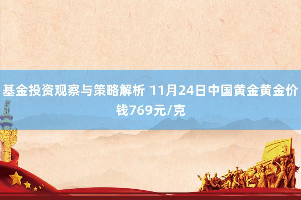 基金投资观察与策略解析 11月24日中国黄金黄金价钱769元/克