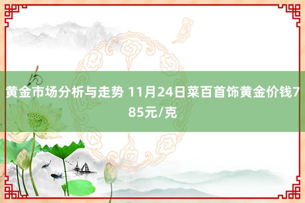 黄金市场分析与走势 11月24日菜百首饰黄金价钱785元/克