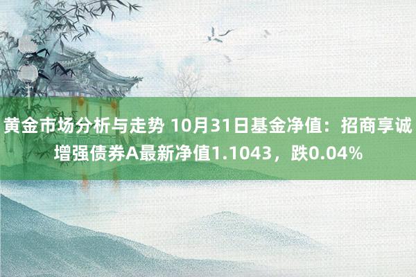 黄金市场分析与走势 10月31日基金净值：招商享诚增强债券A最新净值1.1043，跌0.04%