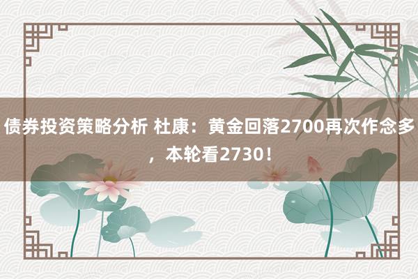 债券投资策略分析 杜康：黄金回落2700再次作念多，本轮看2730！