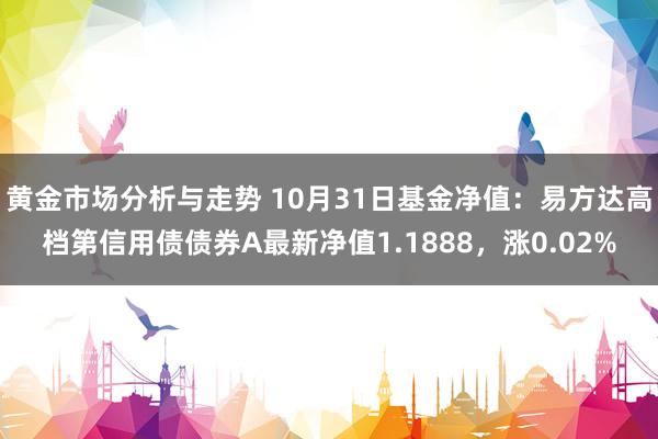 黄金市场分析与走势 10月31日基金净值：易方达高档第信用债债券A最新净值1.1888，涨0.02%