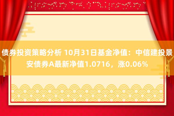 债券投资策略分析 10月31日基金净值：中信建投景安债券A最新净值1.0716，涨0.06%