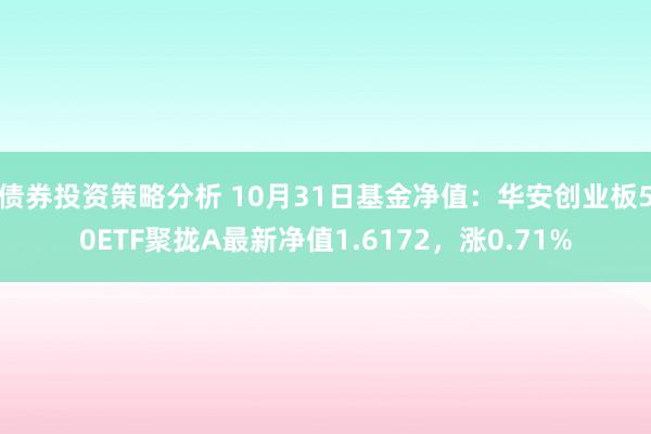 债券投资策略分析 10月31日基金净值：华安创业板50ETF聚拢A最新净值1.6172，涨0.71%