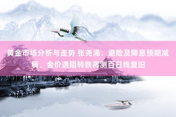 黄金市场分析与走势 张尧浠：避险及降息预期减弱、金价遇阻转跌再测百日线复旧