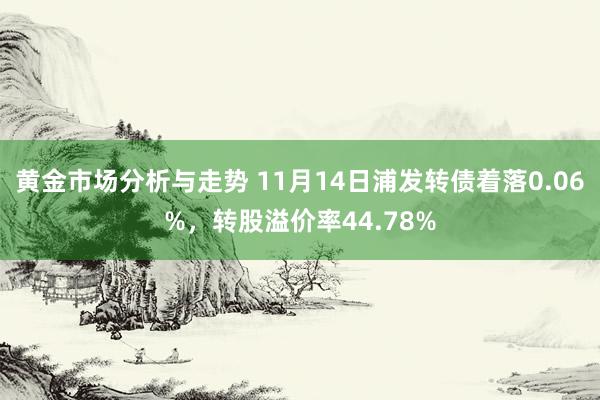 黄金市场分析与走势 11月14日浦发转债着落0.06%，转股溢价率44.78%