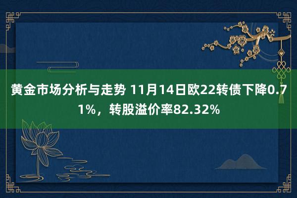 黄金市场分析与走势 11月14日欧22转债下降0.71%，转股溢价率82.32%