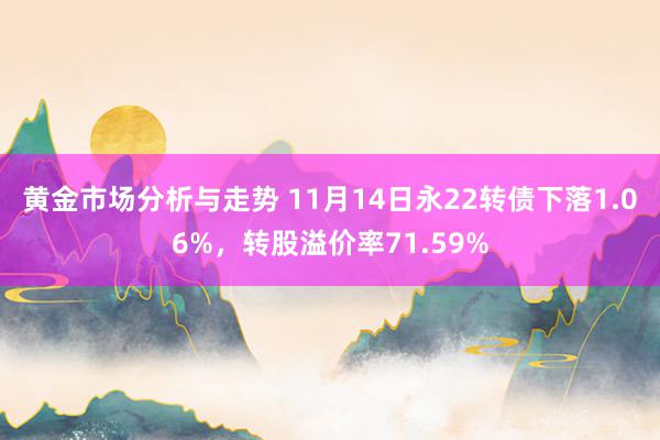 黄金市场分析与走势 11月14日永22转债下落1.06%，转股溢价率71.59%