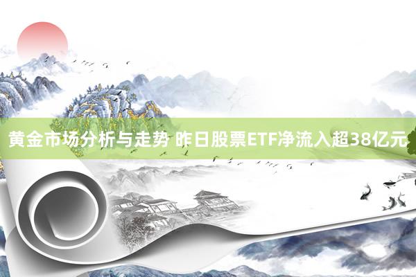 黄金市场分析与走势 昨日股票ETF净流入超38亿元