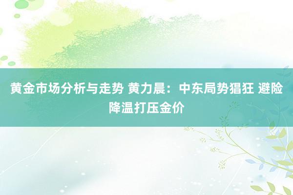 黄金市场分析与走势 黄力晨：中东局势猖狂 避险降温打压金价