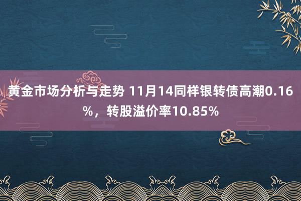 黄金市场分析与走势 11月14同样银转债高潮0.16%，转股溢价率10.85%