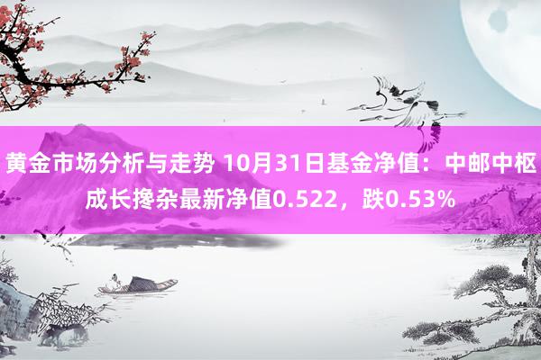 黄金市场分析与走势 10月31日基金净值：中邮中枢成长搀杂最新净值0.522，跌0.53%