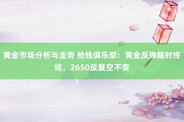 黄金市场分析与走势 抢钱俱乐部：黄金反弹随时终结，2650反复空不变