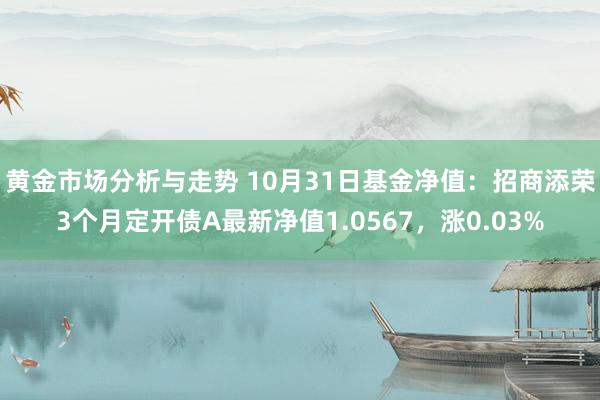 黄金市场分析与走势 10月31日基金净值：招商添荣3个月定开债A最新净值1.0567，涨0.03%