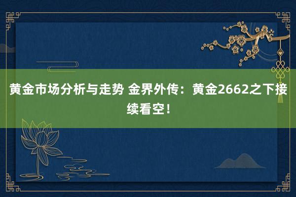 黄金市场分析与走势 金界外传：黄金2662之下接续看空！