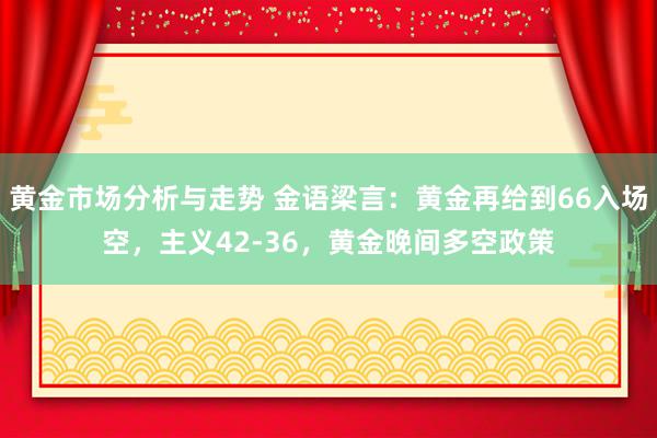 黄金市场分析与走势 金语梁言：黄金再给到66入场空，主义42-36，黄金晚间多空政策