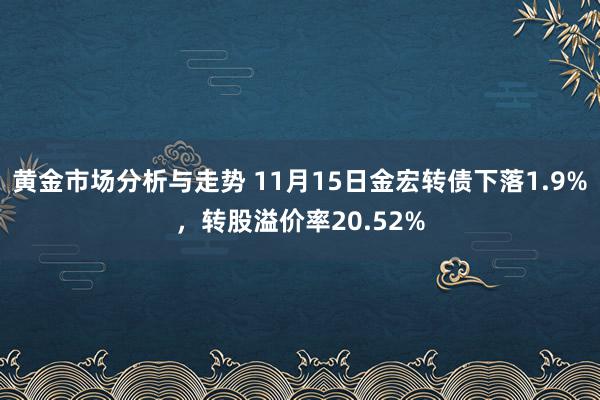 黄金市场分析与走势 11月15日金宏转债下落1.9%，转股溢价率20.52%