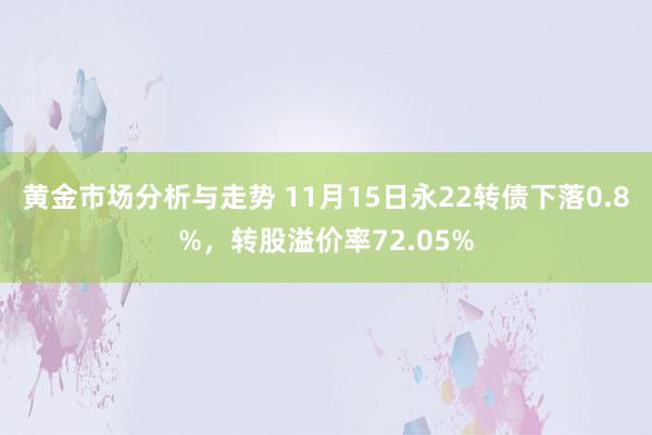 黄金市场分析与走势 11月15日永22转债下落0.8%，转股溢价率72.05%