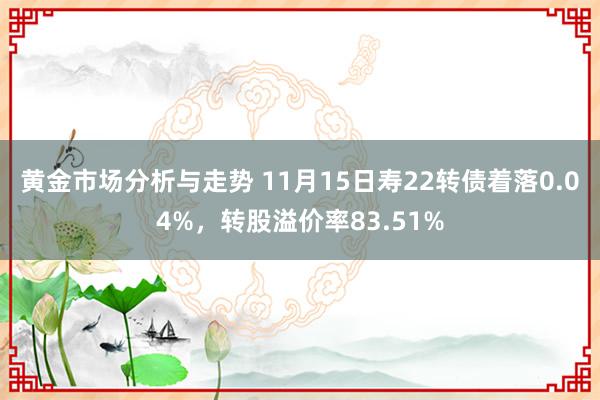 黄金市场分析与走势 11月15日寿22转债着落0.04%，转股溢价率83.51%