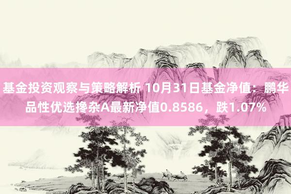 基金投资观察与策略解析 10月31日基金净值：鹏华品性优选搀杂A最新净值0.8586，跌1.07%